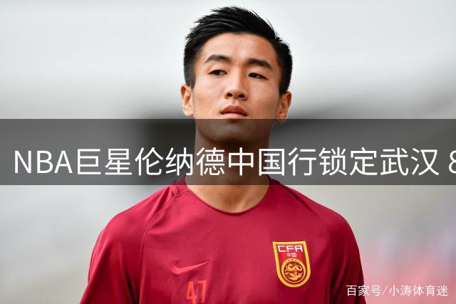 NBA巨星伦纳德中国行锁定武汉 8月22日迎战街球手白晶打百分大战